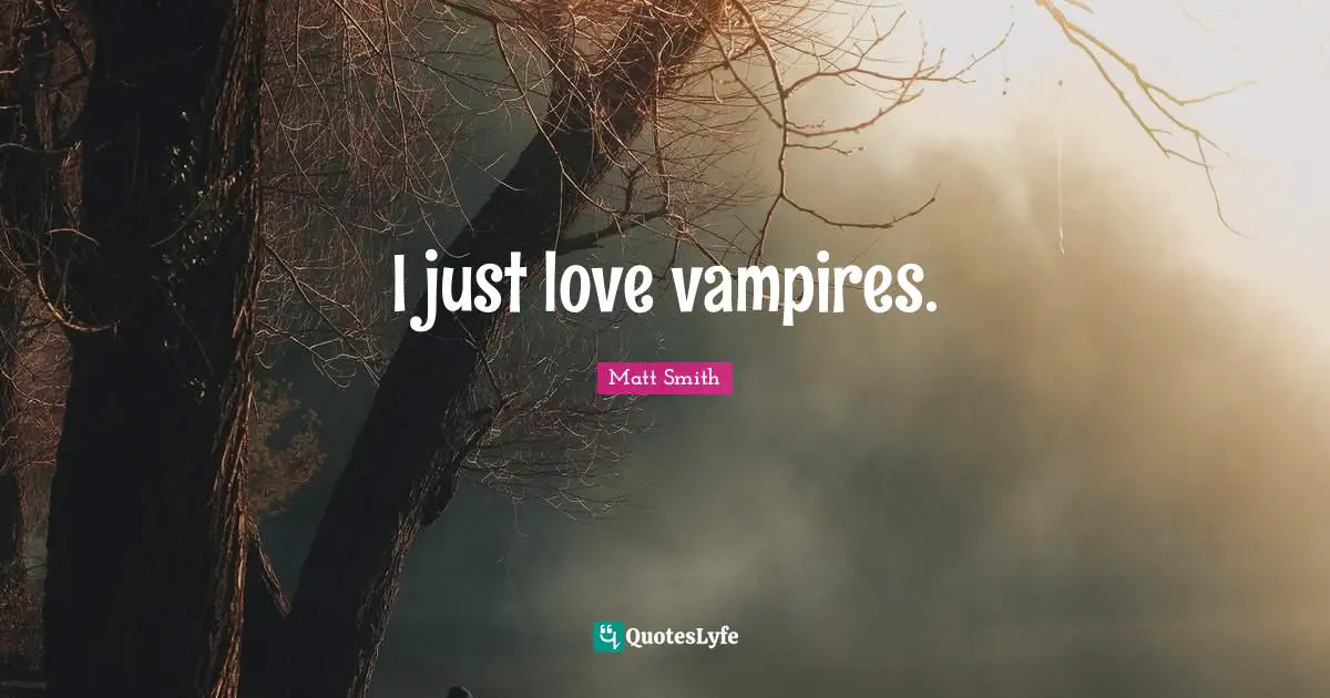 I just love vampires.