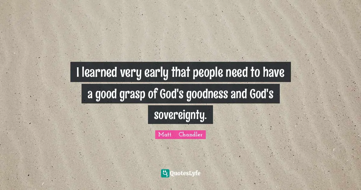 I learned very early that people need to have a good grasp of God's goodness and God's sovereignty.