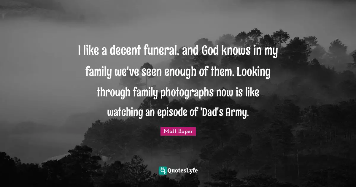 I like a decent funeral, and God knows in my family we've seen enough of them. Looking through family photographs now is like watching an episode of 'Dad's Army.