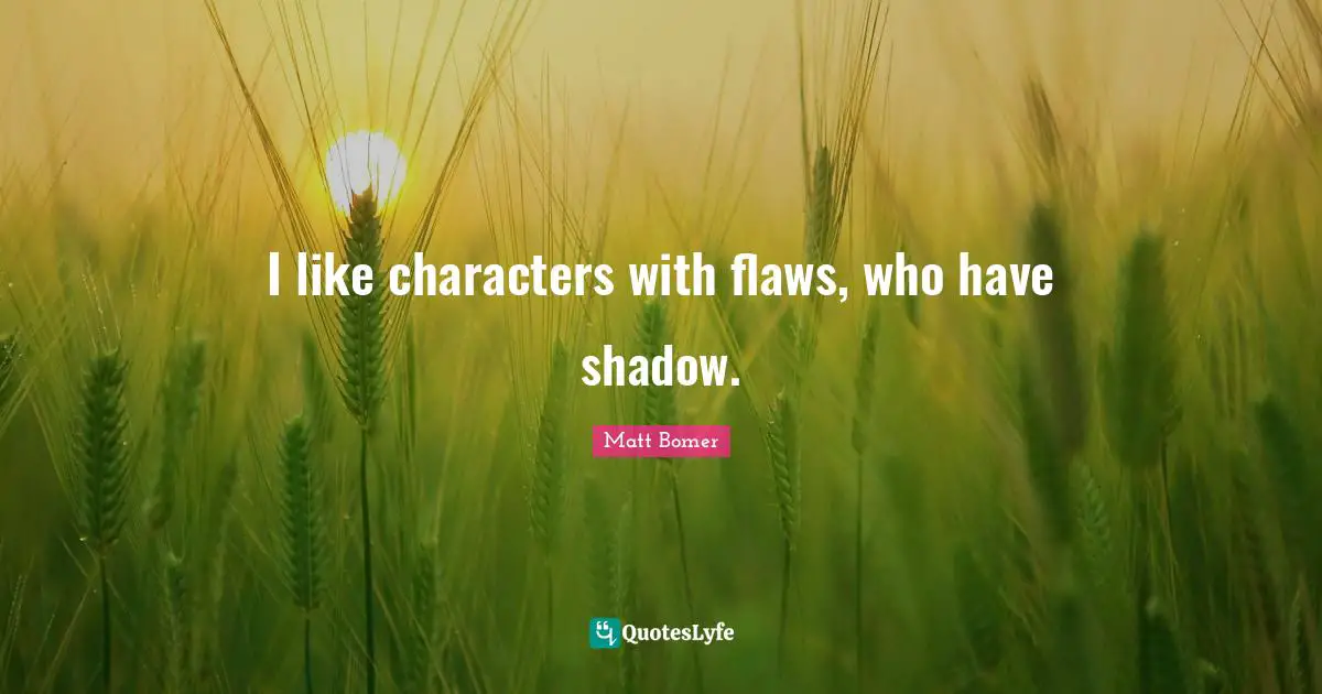 I like characters with flaws, who have shadow.