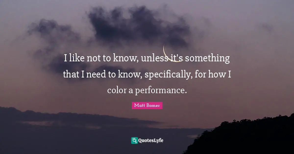 I like not to know, unless it's something that I need to know, specifically, for how I color a performance.