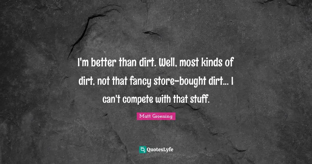 I'm better than dirt. Well, most kinds of dirt, not that fancy store-bought dirt... I can't compete with that stuff.