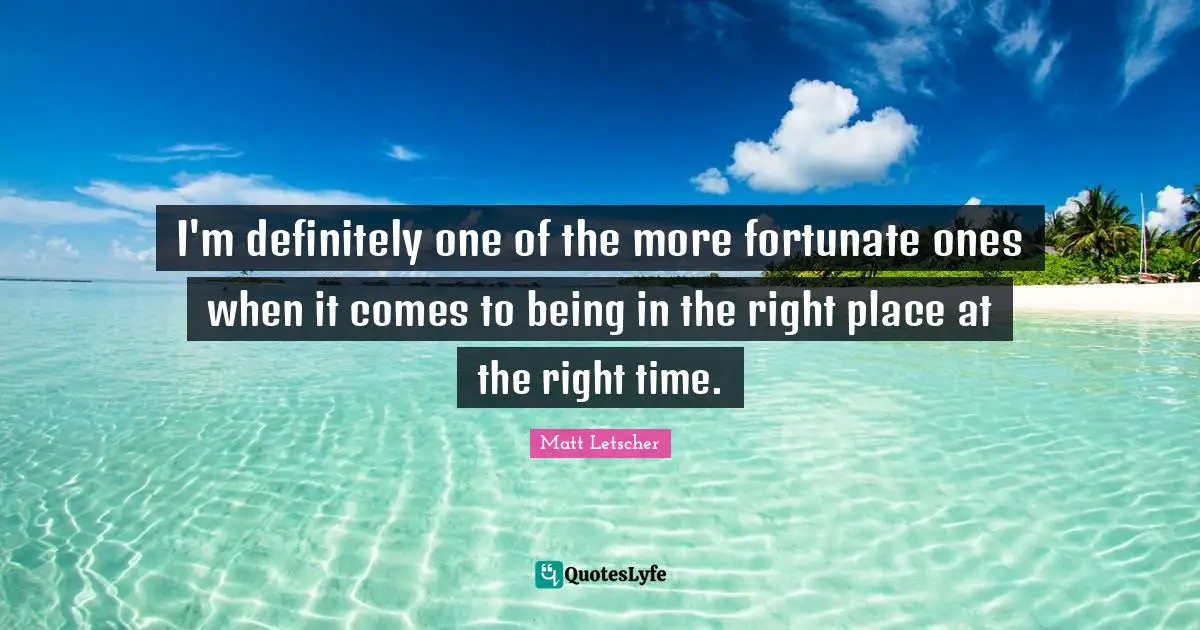Right Place Right Time Quotes: "I'm definitely one of the more fortunate ones when it comes to being in the right place at the right time."