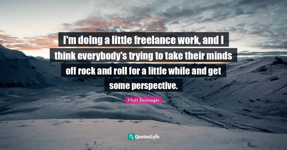 I'm doing a little freelance work, and I think everybody's trying to take their minds off rock and roll for a little while and get some perspective.