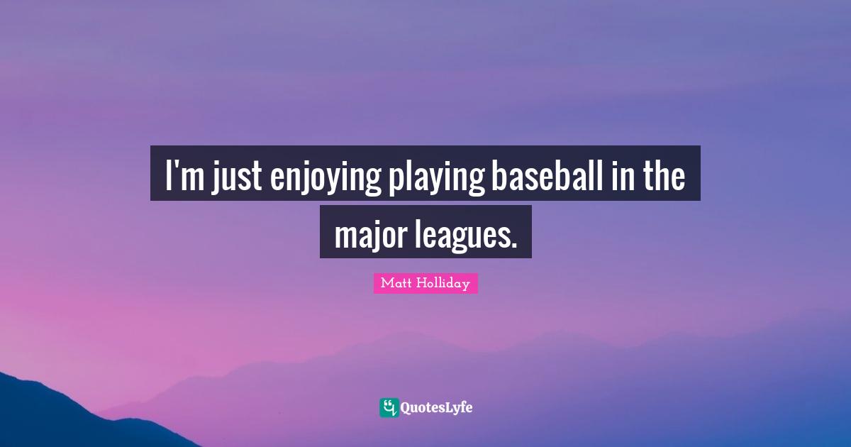 I'm just enjoying playing baseball in the major leagues.