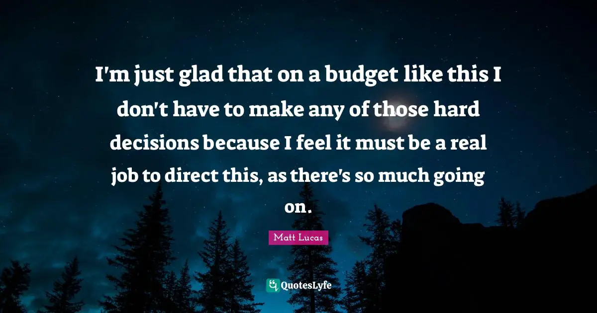 I'm just glad that on a budget like this I don't have to make any of those hard decisions because I feel it must be a real job to direct this, as there's so much going on.