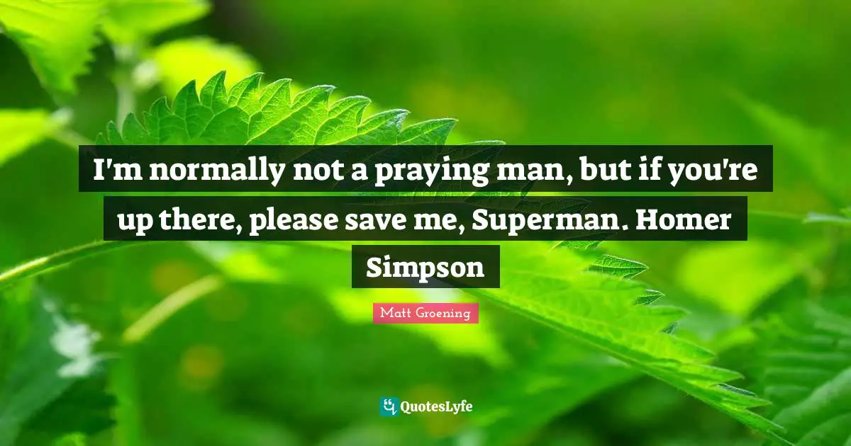 I'm normally not a praying man, but if you're up there, please save me, Superman. Homer Simpson