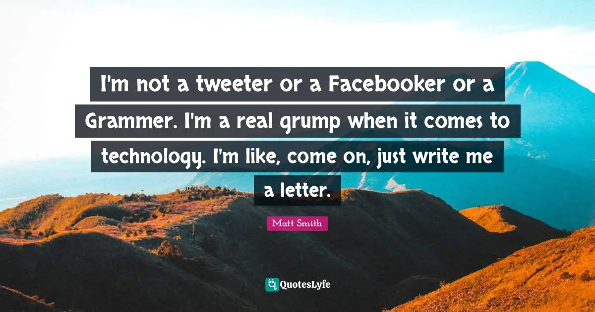 I'm not a tweeter or a Facebooker or a Grammer. I'm a real grump when it comes to technology. I'm like, come on, just write me a letter.