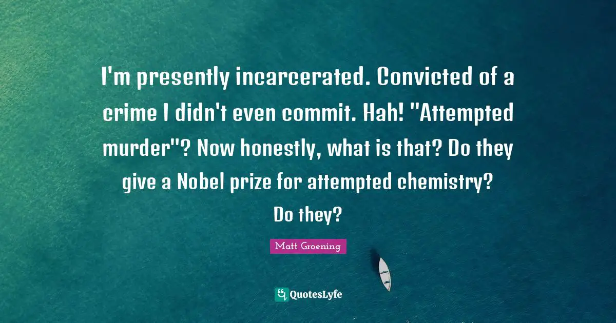 Nobel Prize Quotes: "I'm presently incarcerated. Convicted of a crime I didn't even commit. Hah! "Attempted murder"? Now honestly, what is that? Do they give a Nobel prize for attempted chemistry? Do they?"