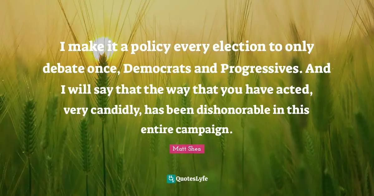 I make it a policy every election to only debate once, Democrats and Progressives. And I will say that the way that you have acted, very candidly, has been dishonorable in this entire campaign.