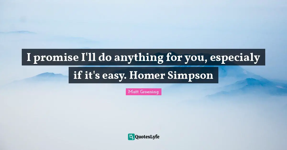 I promise I'll do anything for you, especialy if it's easy. Homer Simpson