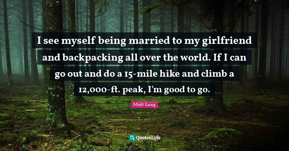 I see myself being married to my girlfriend and backpacking all over the world. If I can go out and do a 15-mile hike and climb a 12,000-ft. peak, I'm good to go.