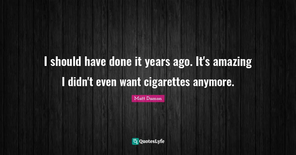 Matt Damon Quotes: "I should have done it years ago. It's amazing I didn't even want cigarettes anymore."