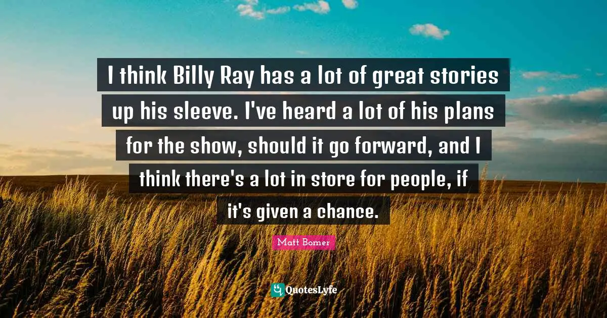 I think Billy Ray has a lot of great stories up his sleeve. I've heard a lot of his plans for the show, should it go forward, and I think there's a lot in store for people, if it's given a chance.