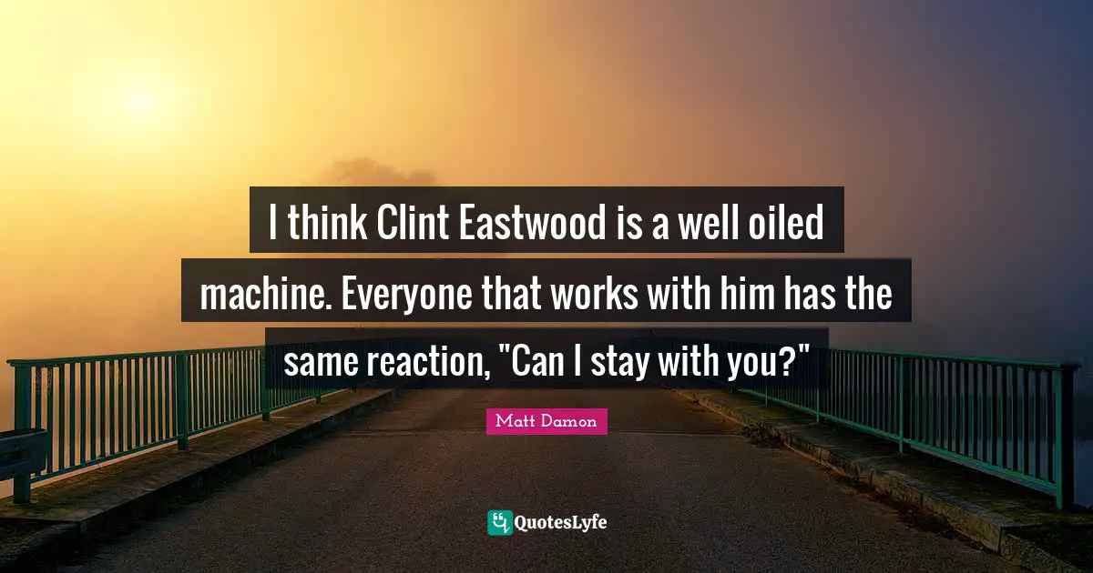 Matt Damon Quotes: "I think Clint Eastwood is a well oiled machine. Everyone that works with him has the same reaction, "Can I stay with you?""