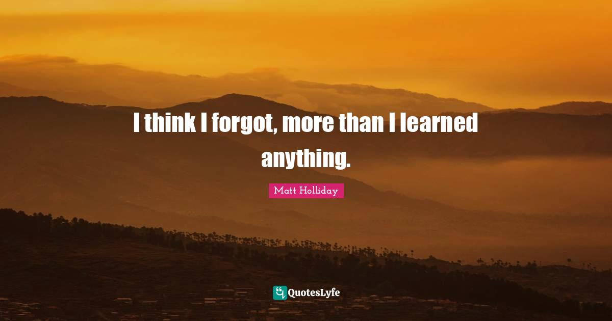 I think I forgot, more than I learned anything.