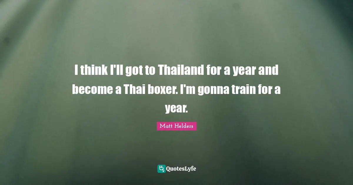 Thailand Quotes: "I think I'll got to Thailand for a year and become a Thai boxer. I'm gonna train for a year."