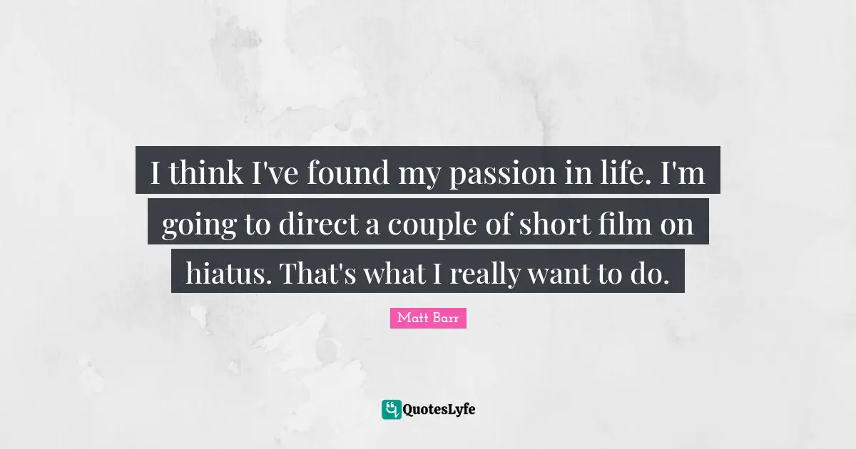I think I've found my passion in life. I'm going to direct a couple of short film on hiatus. That's what I really want to do.