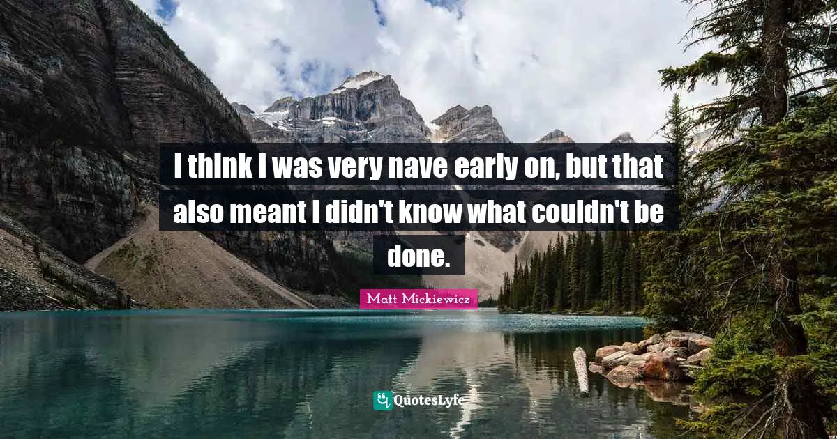 Matt Mickiewicz Quotes: "I think I was very nave early on, but that also meant I didn't know what couldn't be done."