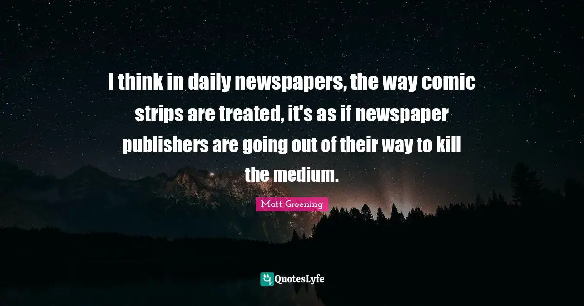 I think in daily newspapers, the way comic strips are treated, it's as if newspaper publishers are going out of their way to kill the medium.