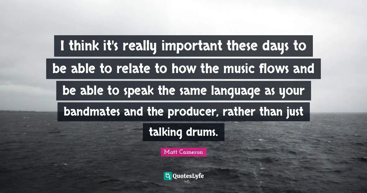 I think it's really important these days to be able to relate to how the music flows and be able to speak the same language as your bandmates and the producer, rather than just talking drums.