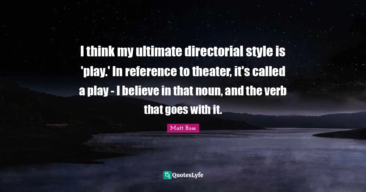 I think my ultimate directorial style is 'play.' In reference to theater, it's called a play - I believe in that noun, and the verb that goes with it.