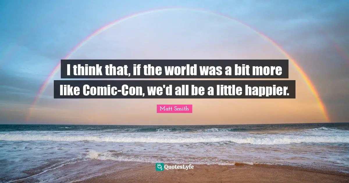I think that, if the world was a bit more like Comic-Con, we'd all be a little happier.