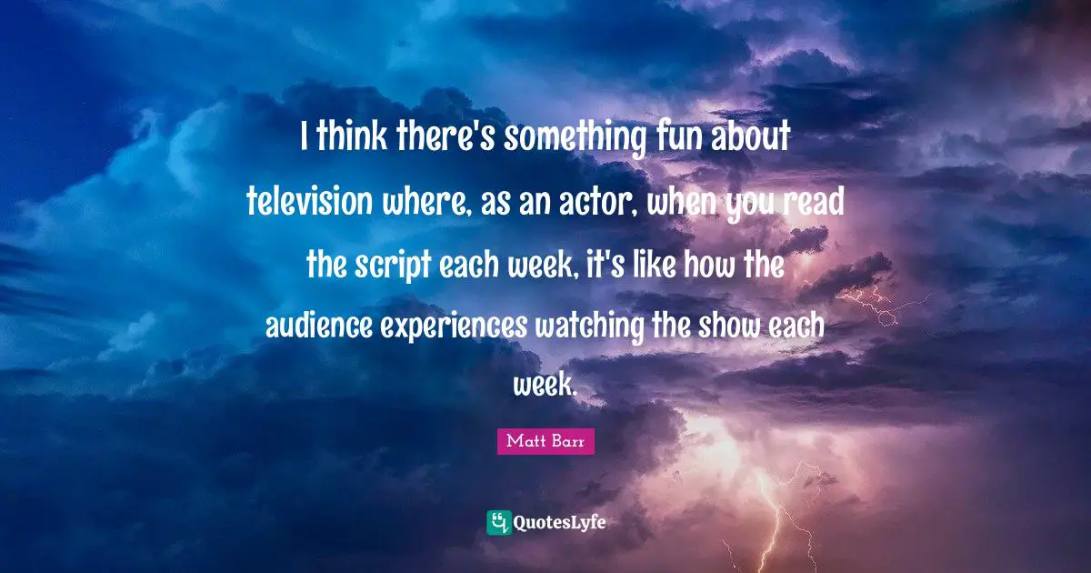I think there's something fun about television where, as an actor, when you read the script each week, it's like how the audience experiences watching the show each week.