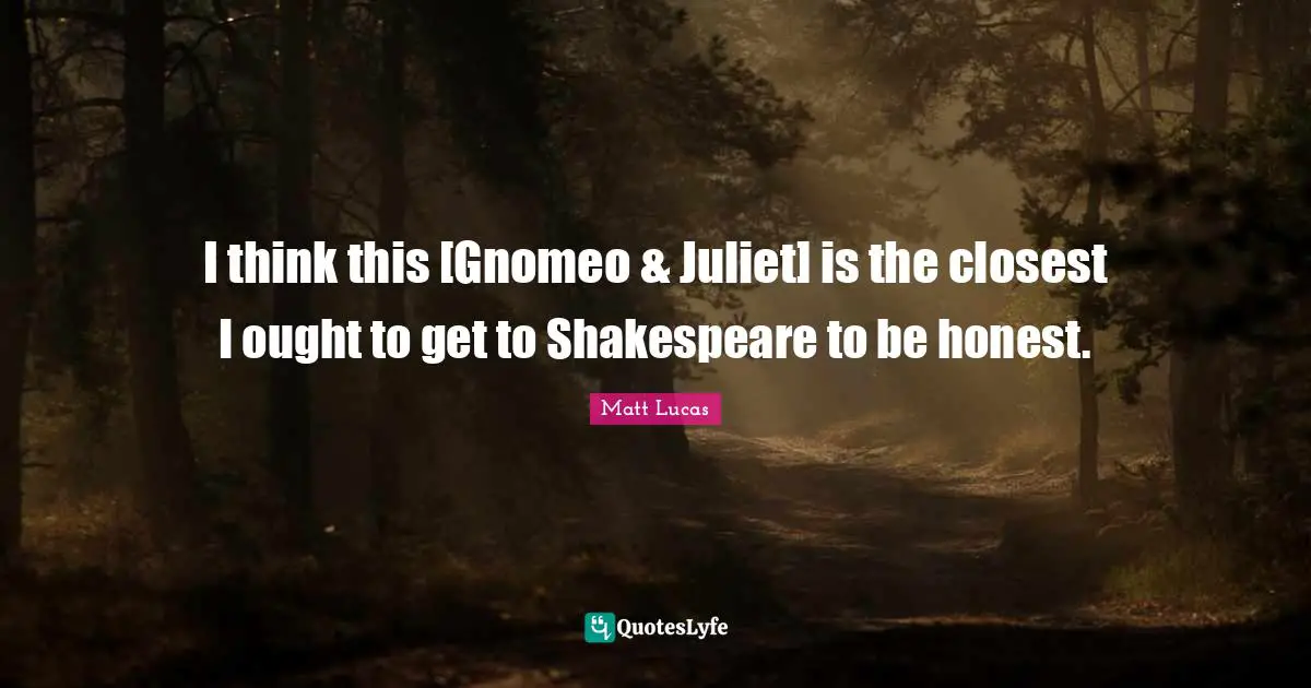 I think this [Gnomeo & Juliet] is the closest I ought to get to Shakespeare to be honest.