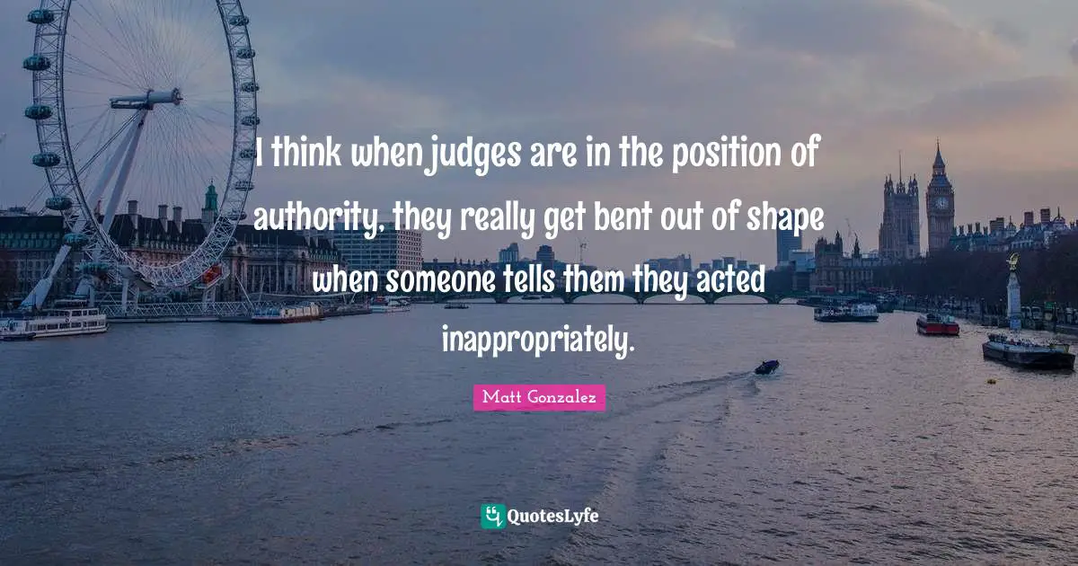 I think when judges are in the position of authority, they really get bent out of shape when someone tells them they acted inappropriately.