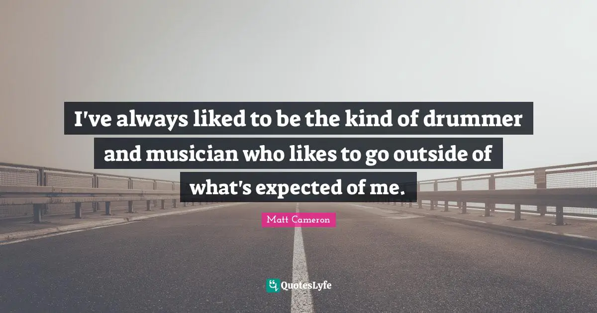 I've always liked to be the kind of drummer and musician who likes to go outside of what's expected of me.