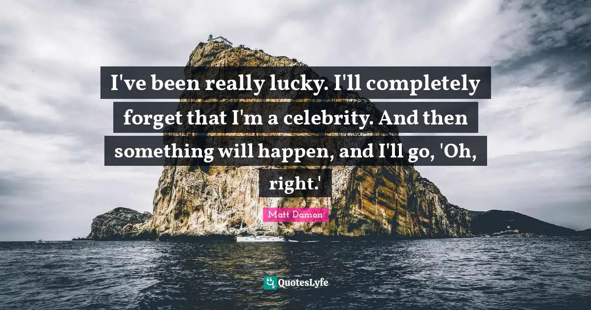 Matt Damon Quotes: "I've been really lucky. I'll completely forget that I'm a celebrity. And then something will happen, and I'll go, 'Oh, right.'"