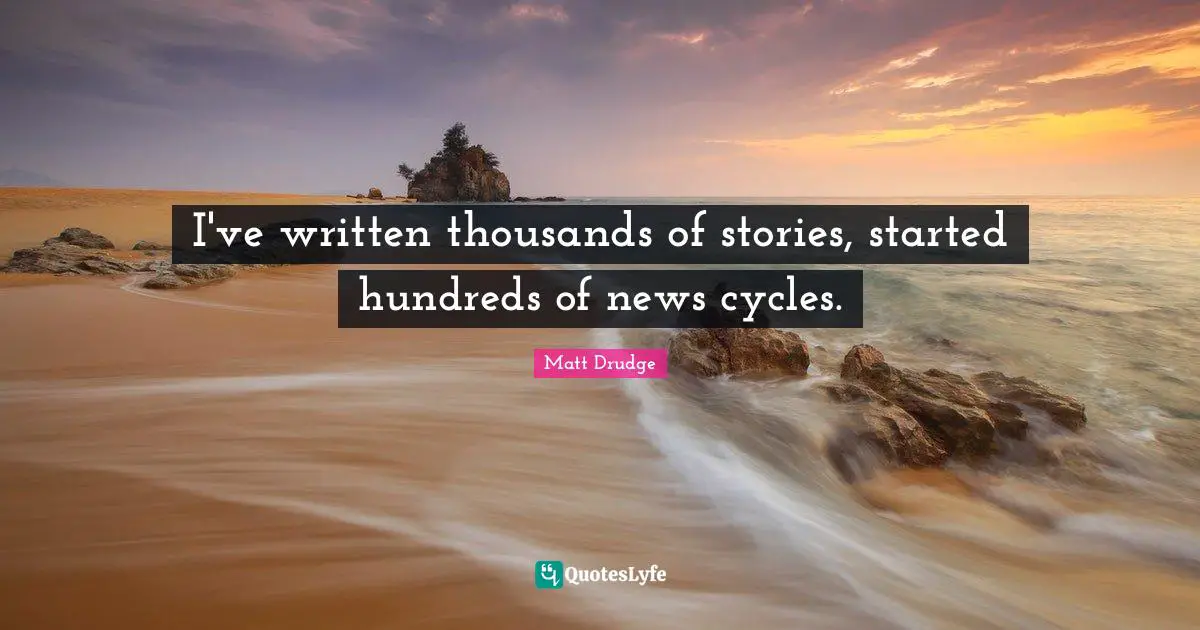 I've written thousands of stories, started hundreds of news cycles.