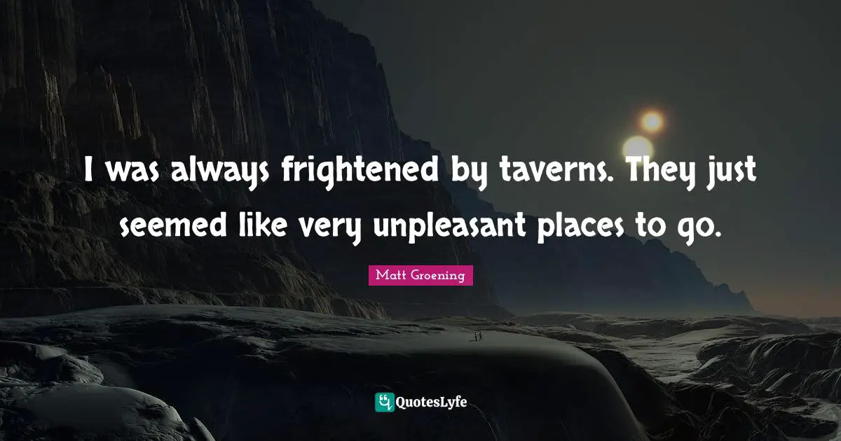 I was always frightened by taverns. They just seemed like very unpleasant places to go.