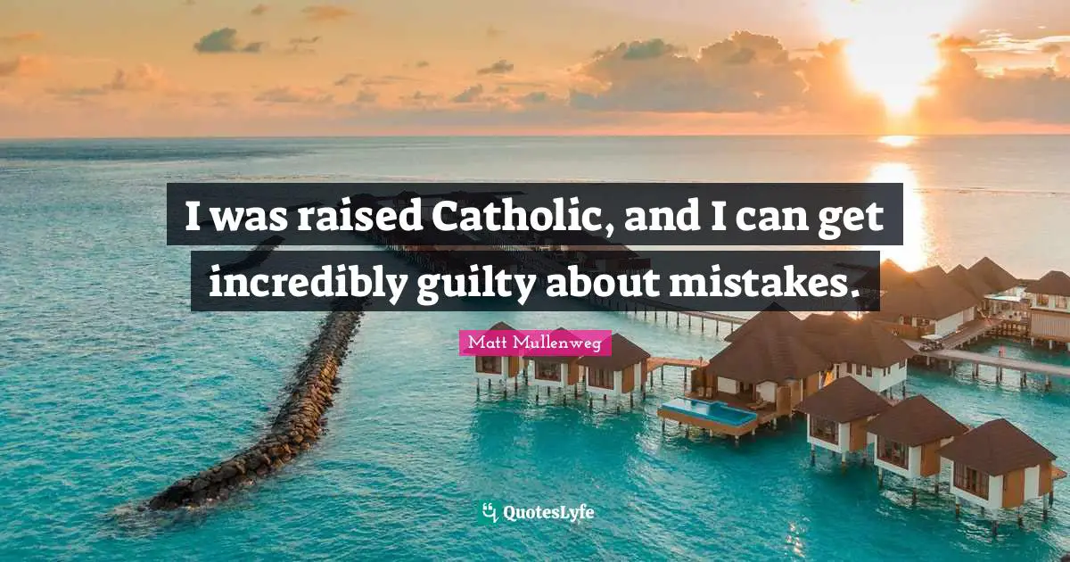 I was raised Catholic, and I can get incredibly guilty about mistakes.