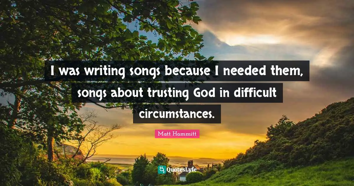 I was writing songs because I needed them, songs about trusting God in difficult circumstances.