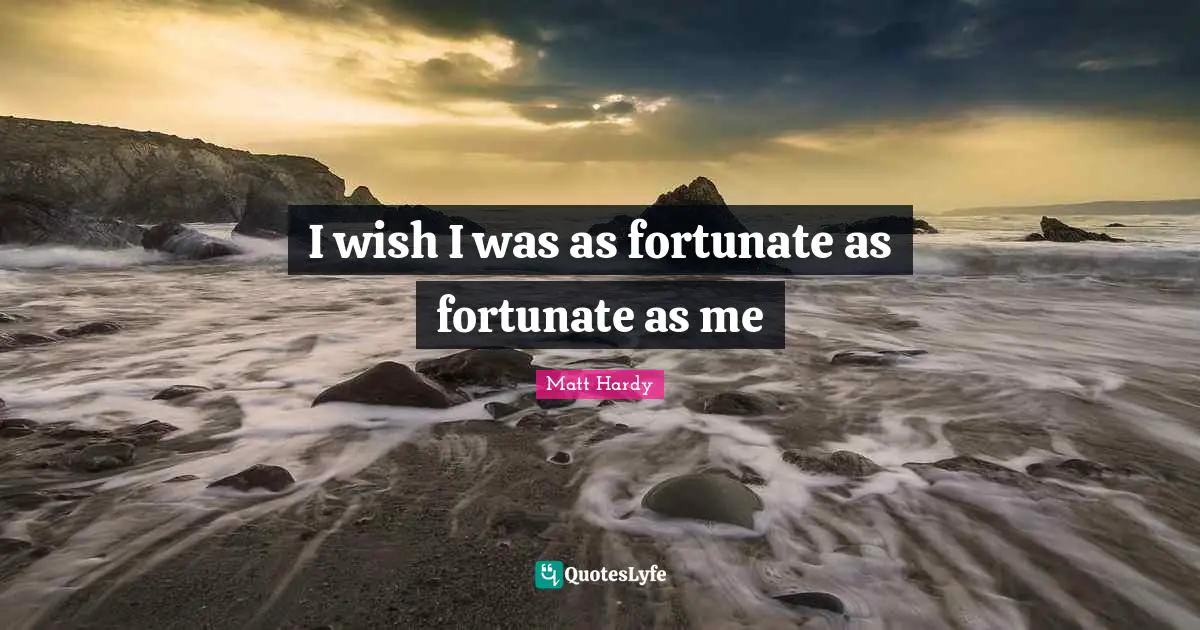I wish I was as fortunate as fortunate as me