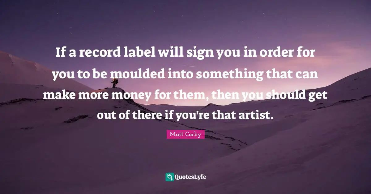 H.A. Corby Quotes: "If a record label will sign you in order for you to be moulded into something that can make more money for them, then you should get out of there if you're that artist."