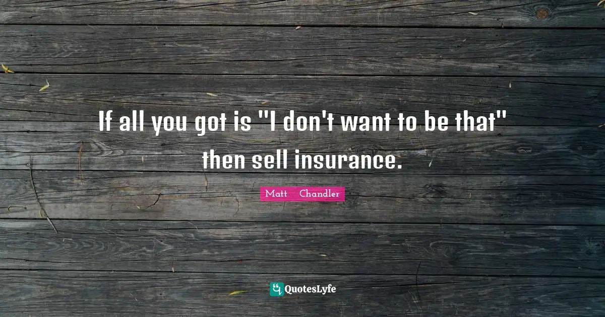 If all you got is "I don't want to be that" then sell insurance.