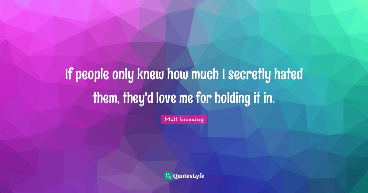 If people only knew how much I secretly hated them, they'd love me for holding it in.