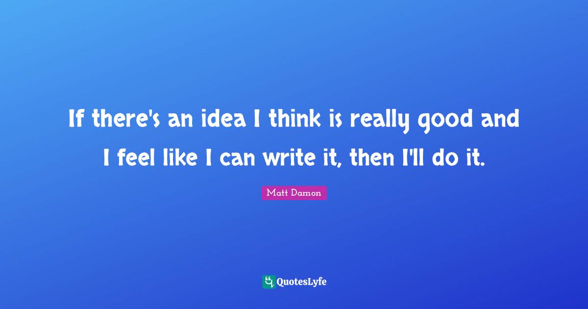 Matt Damon Quotes: "If there's an idea I think is really good and I feel like I can write it, then I'll do it."