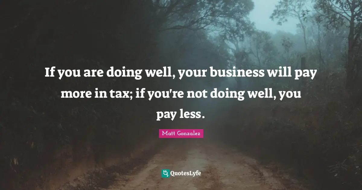 If you are doing well, your business will pay more in tax; if you're not doing well, you pay less.