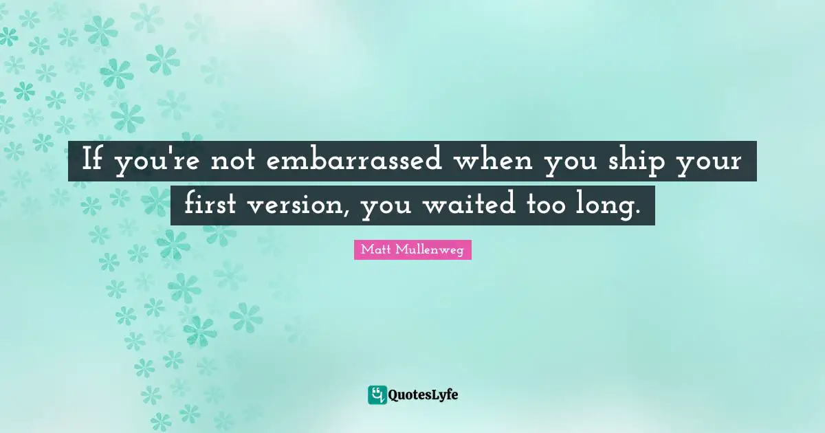 If you're not embarrassed when you ship your first version, you waited too long.