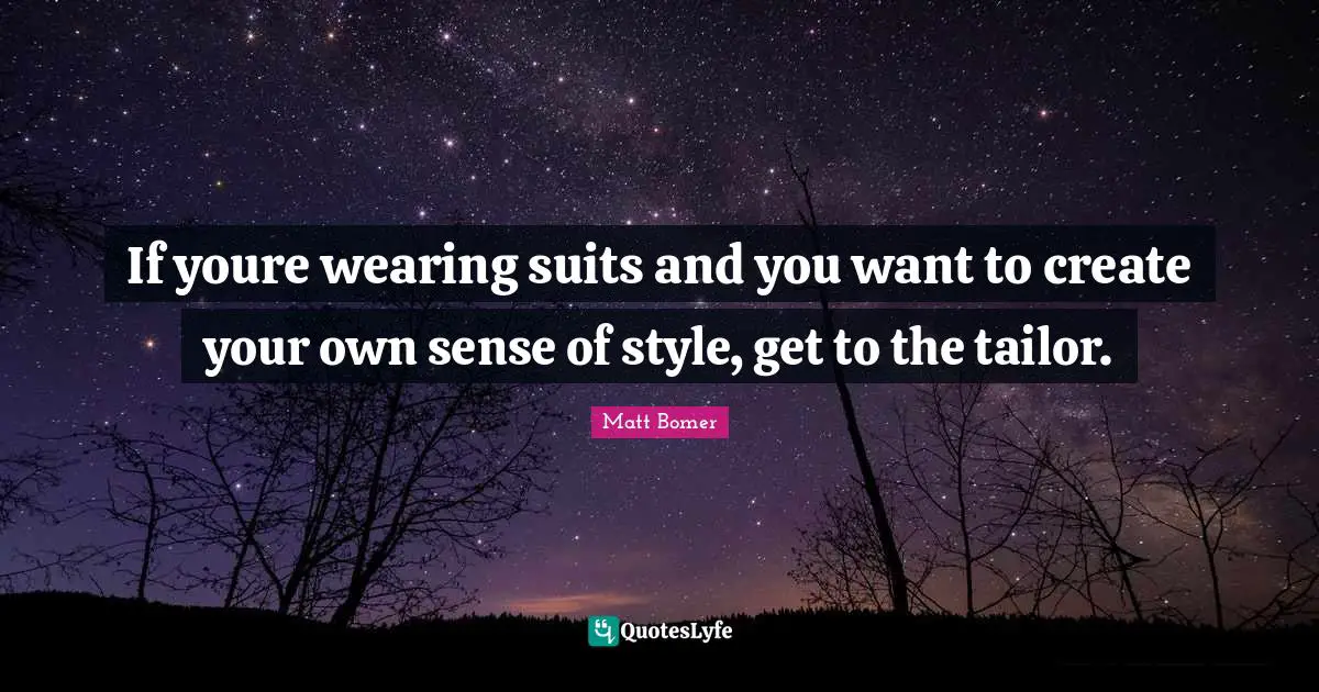 If youre wearing suits and you want to create your own sense of style, get to the tailor.