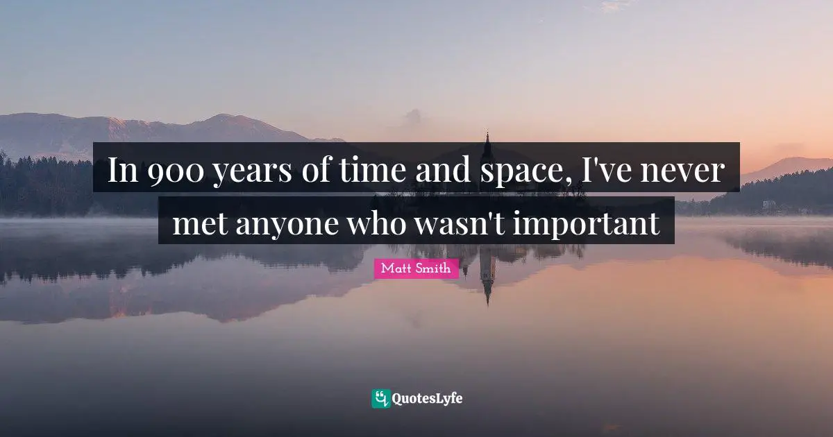 In 900 years of time and space, I've never met anyone who wasn't important