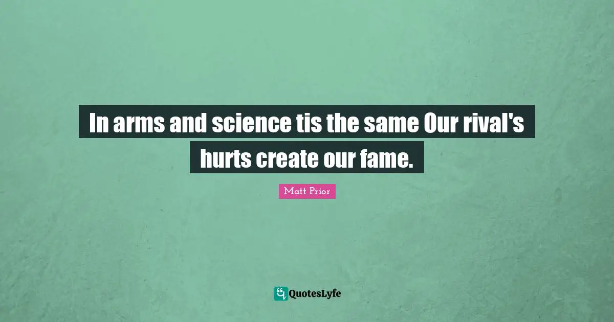 In arms and science tis the same Our rival's hurts create our fame.