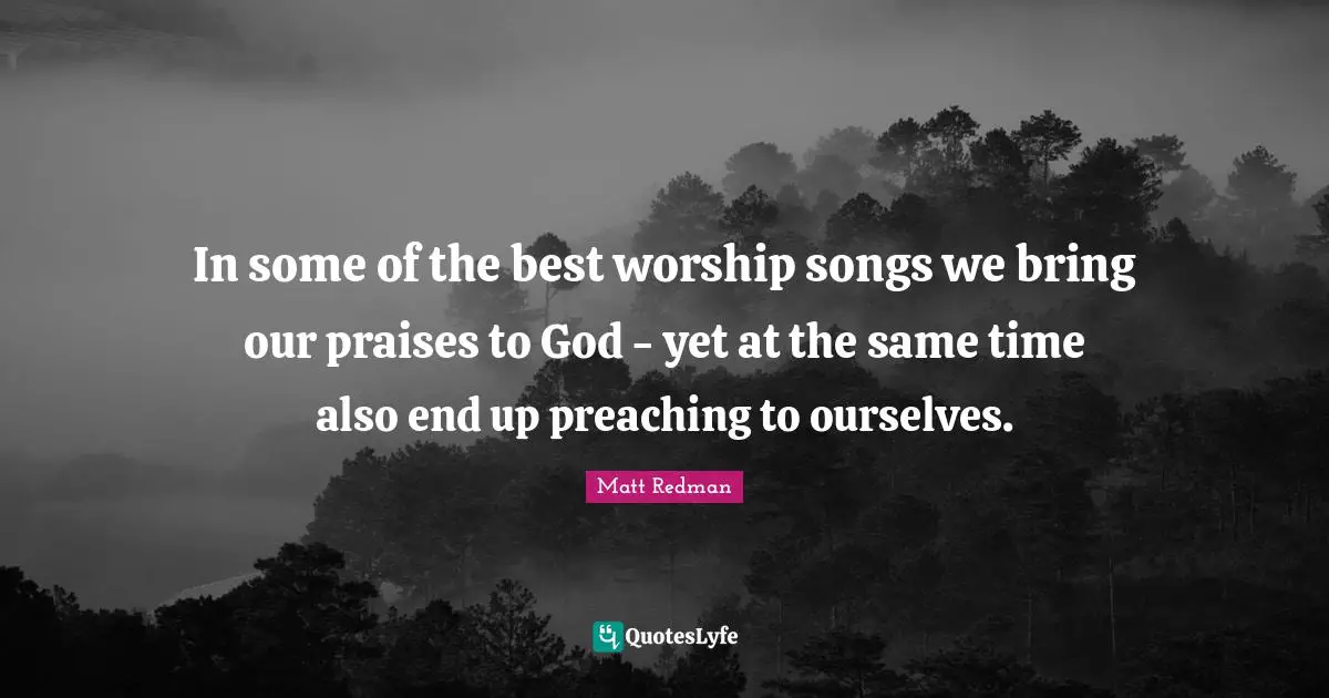 Preaching Quotes: "In some of the best worship songs we bring our praises to God - yet at the same time also end up preaching to ourselves."