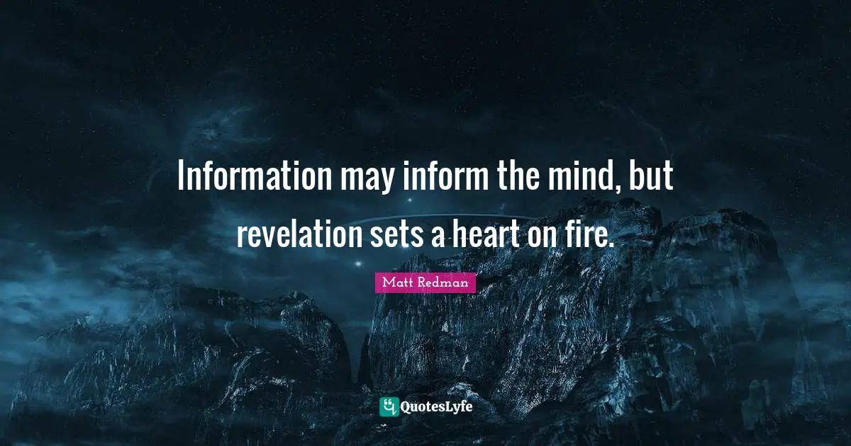 Information may inform the mind, but revelation sets a heart on fire.