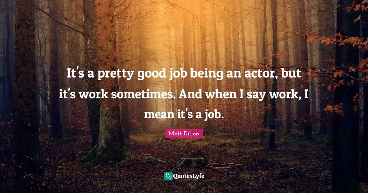 Matt Dillon Quotes: "It's a pretty good job being an actor, but it's work sometimes. And when I say work, I mean it's a job."