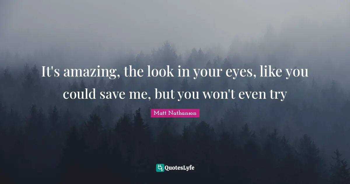 It's amazing, the look in your eyes, like you could save me, but you won't even try